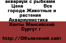 аквариум с рыбками › Цена ­ 15 000 - Все города Животные и растения » Аквариумистика   . Ханты-Мансийский,Сургут г.
